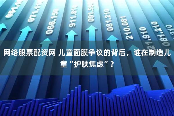 网络股票配资网 儿童面膜争议的背后，谁在制造儿童“护肤焦虑”？