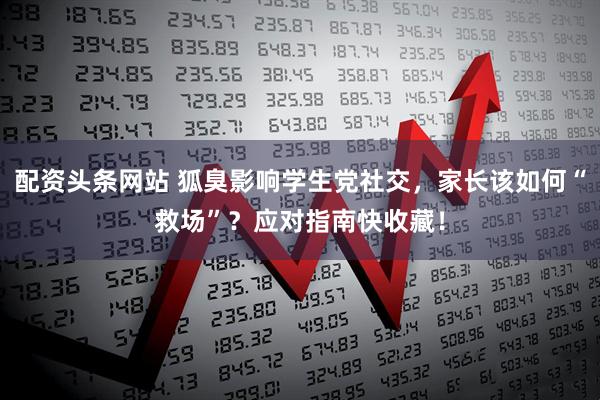 配资头条网站 狐臭影响学生党社交，家长该如何“救场”？应对指南快收藏！