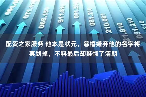 配资之家服务 他本是状元，慈禧嫌弃他的名字将其划掉，不料最后却推翻了清朝