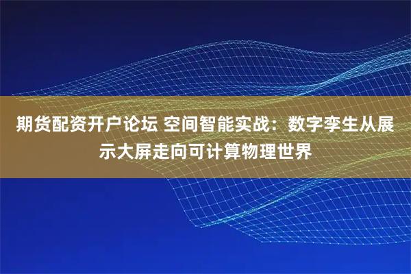 期货配资开户论坛 空间智能实战：数字孪生从展示大屏走向可计算物理世界