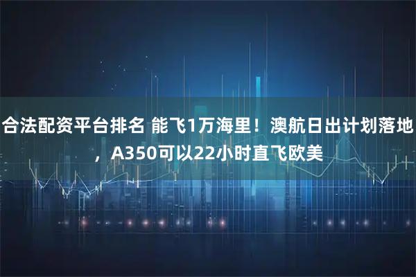 合法配资平台排名 能飞1万海里!澳航日出计划落地,A350可以22小时直飞欧美