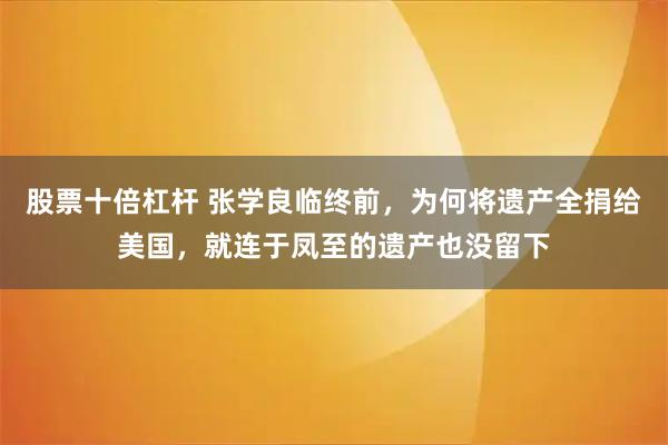 股票十倍杠杆 张学良临终前，为何将遗产全捐给美国，就连于凤至的遗产也没留下