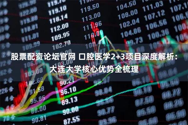 股票配资论坛官网 口腔医学2+3项目深度解析：大连大学核心优势全梳理