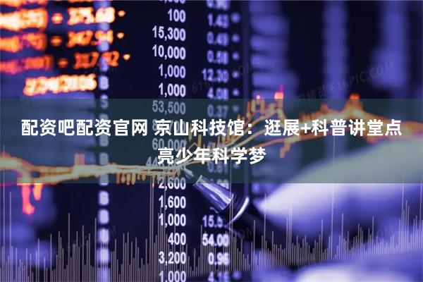 配资吧配资官网 京山科技馆：逛展+科普讲堂点亮少年科学梦