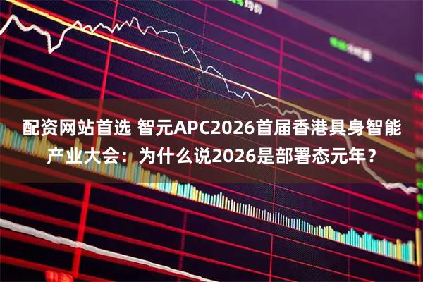 配资网站首选 智元APC2026首届香港具身智能产业大会：为什么说2026是部署态元年？