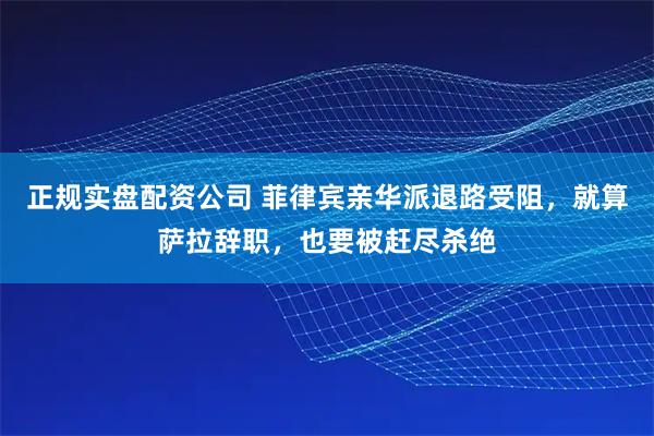 正规实盘配资公司 菲律宾亲华派退路受阻，就算萨拉辞职，也要被赶尽杀绝
