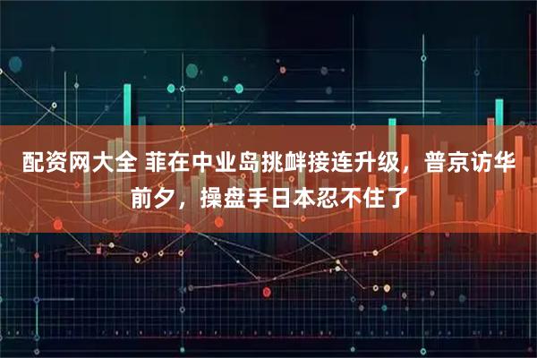 配资网大全 菲在中业岛挑衅接连升级，普京访华前夕，操盘手日本忍不住了