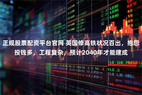 正规股票配资平台官网 英国修高铁状况百出,抱怨投钱多,工程复杂,预计2040年才能建成