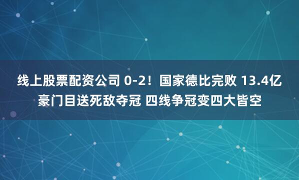线上股票配资公司 0-2！国家德比完败 13.4亿豪门目送死敌夺冠 四线争冠变四大皆空
