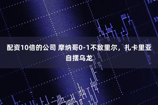 配资10倍的公司 摩纳哥0-1不敌里尔,扎卡里亚自摆乌龙