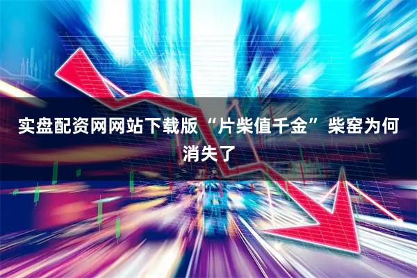 实盘配资网网站下载版 “片柴值千金” 柴窑为何消失了