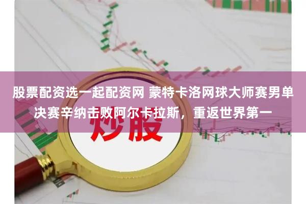 股票配资选一起配资网 蒙特卡洛网球大师赛男单决赛辛纳击败阿尔卡拉斯，重返世界第一