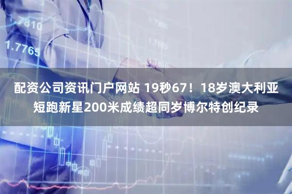 配资公司资讯门户网站 19秒67!18岁澳大利亚短跑新星200米成绩超同岁博尔特创纪录