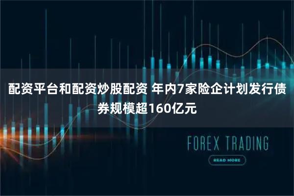配资平台和配资炒股配资 年内7家险企计划发行债券规模超160亿元