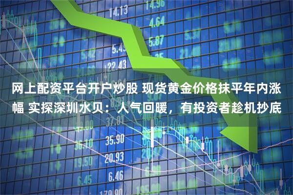 网上配资平台开户炒股 现货黄金价格抹平年内涨幅 实探深圳水贝:人气回暖,有投资者趁机抄底