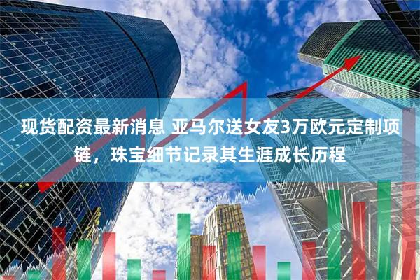 现货配资最新消息 亚马尔送女友3万欧元定制项链，珠宝细节记录其生涯成长历程