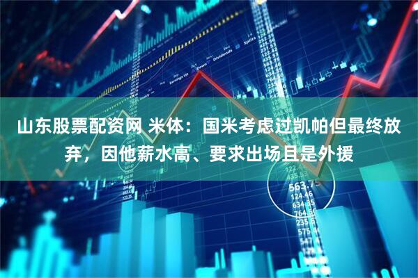 山东股票配资网 米体：国米考虑过凯帕但最终放弃，因他薪水高、要求出场且是外援