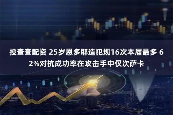 投查查配资 25岁恩多耶造犯规16次本届最多 62%对抗成功率在攻击手中仅次萨卡