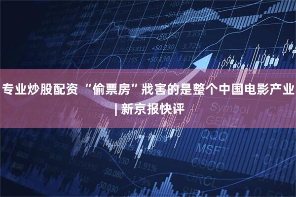 专业炒股配资 “偷票房”戕害的是整个中国电影产业 | 新京报快评