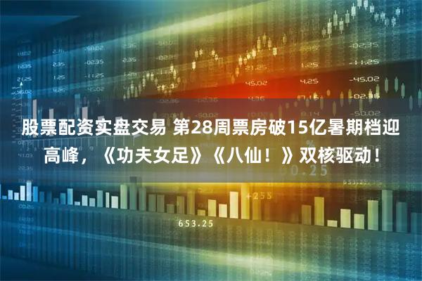 股票配资实盘交易 第28周票房破15亿暑期档迎高峰，《功夫女足》《八仙！》双核驱动！