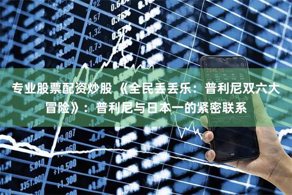 专业股票配资炒股 《全民丢丢乐：普利尼双六大冒险》：普利尼与日本一的紧密联系