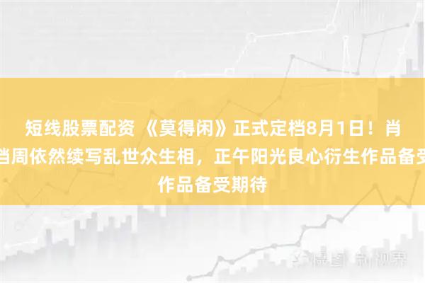 短线股票配资 《莫得闲》正式定档8月1日！肖战搭档周依然续写乱世众生相，正午阳光良心衍生作品备受期待