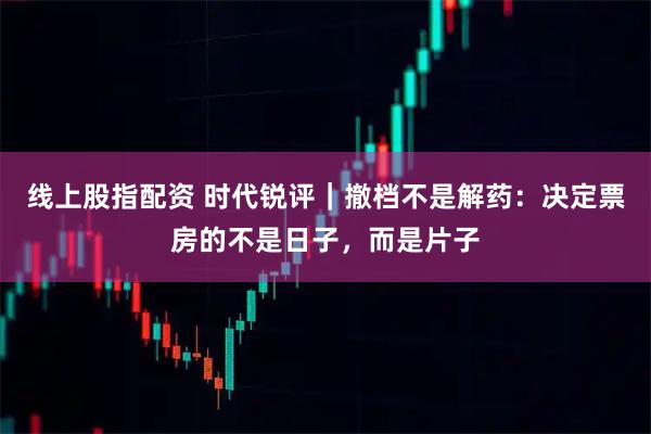 线上股指配资 时代锐评｜撤档不是解药：决定票房的不是日子，而是片子