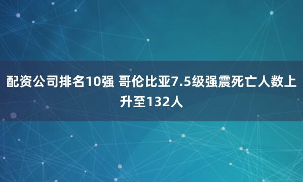 配资公司排名10强 哥伦比亚7.5级强震死亡人数上升至132人