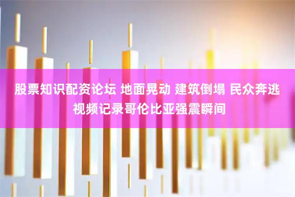 股票知识配资论坛 地面晃动 建筑倒塌 民众奔逃 视频记录哥伦比亚强震瞬间