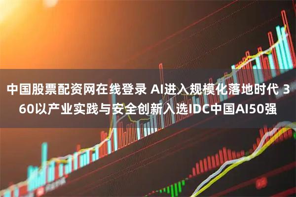 中国股票配资网在线登录 AI进入规模化落地时代 360以产业实践与安全创新入选IDC中国AI50强
