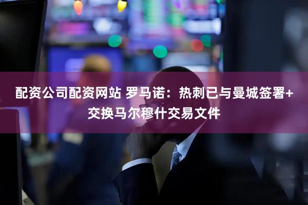 配资公司配资网站 罗马诺：热刺已与曼城签署+交换马尔穆什交易文件
