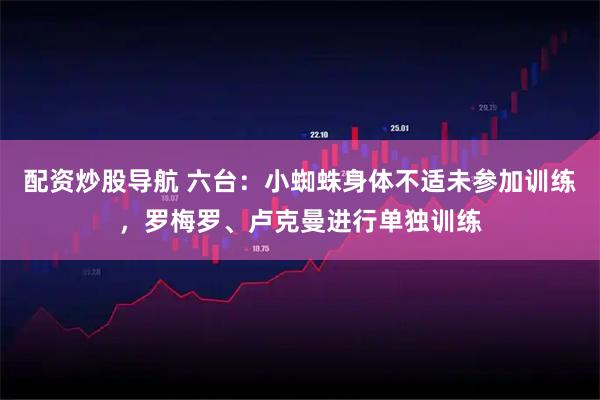 配资炒股导航 六台：小蜘蛛身体不适未参加训练，罗梅罗、卢克曼进行单独训练