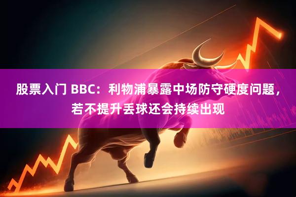 股票入门 BBC：利物浦暴露中场防守硬度问题，若不提升丢球还会持续出现